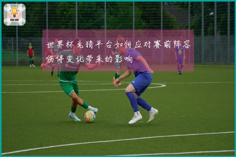 世界杯竞猜平台如何应对赛前阵容伤停变化带来的影响