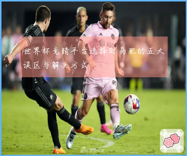 世界杯竞猜平台选择时易犯的五大误区与解决方式