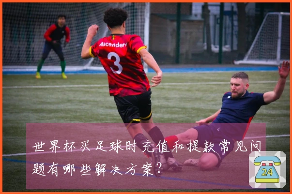 世界杯买足球时充值和提款常见问题有哪些解决方案？