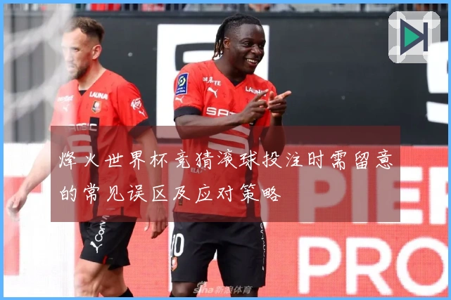 烽火世界杯竞猜滚球投注时需留意的常见误区及应对策略