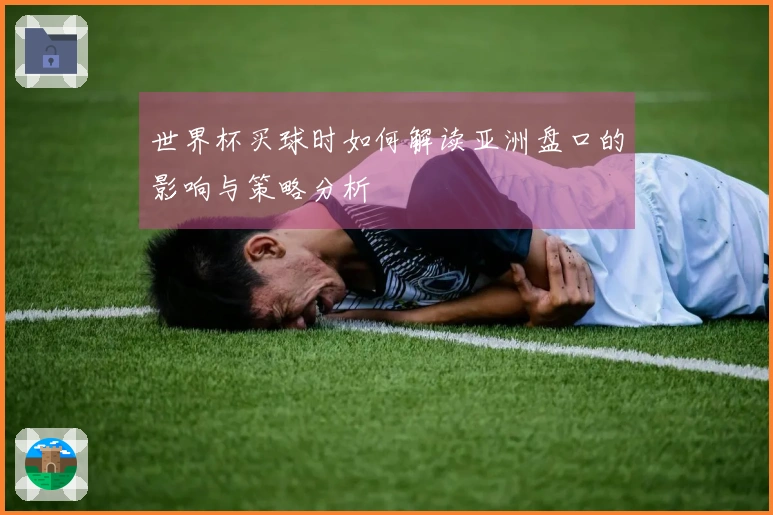 世界杯买球时如何解读亚洲盘口的影响与策略分析