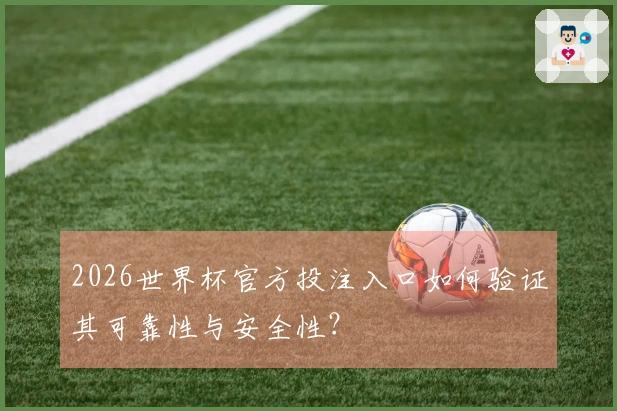 2026世界杯官方投注入口如何验证其可靠性与安全性？