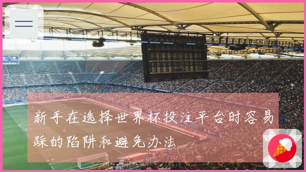 新手在选择世界杯投注平台时容易踩的陷阱和避免办法