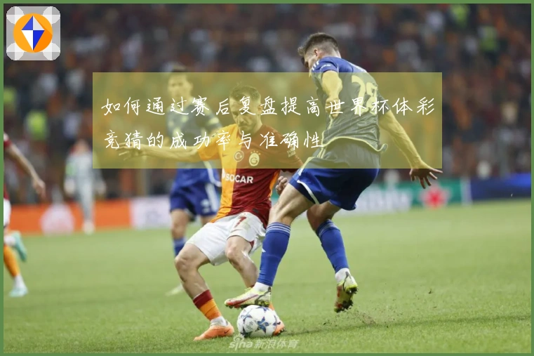 如何通过赛后复盘提高世界杯体彩竞猜的成功率与准确性
