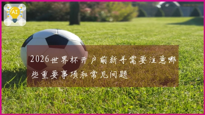 2026世界杯开户前新手需要注意哪些重要事项和常见问题