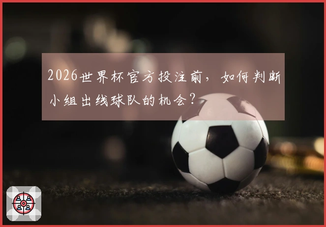 2026世界杯官方投注前，如何判断小组出线球队的机会？