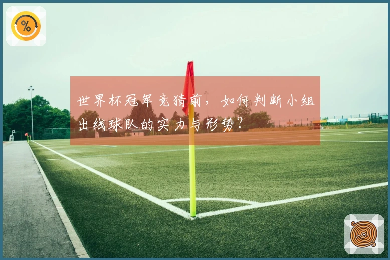 世界杯冠军竞猜前，如何判断小组出线球队的实力与形势？