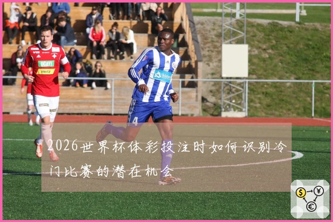 2026世界杯体彩投注时如何识别冷门比赛的潜在机会