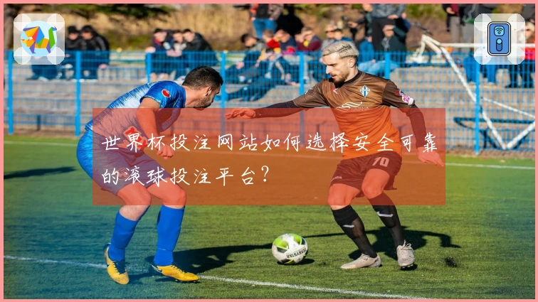 世界杯投注网站如何选择安全可靠的滚球投注平台？
