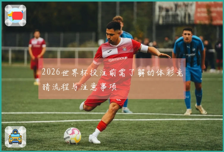 2026世界杯投注前需了解的体彩竞猜流程与注意事项