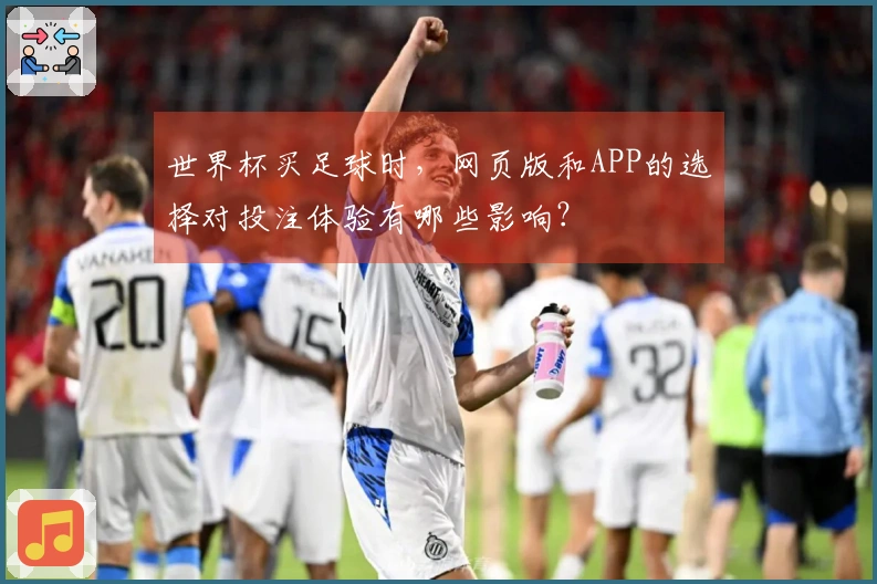 世界杯买足球时，网页版和APP的选择对投注体验有哪些影响？