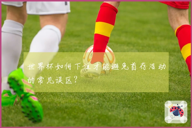 世界杯如何下注才能避免首存活动的常见误区？