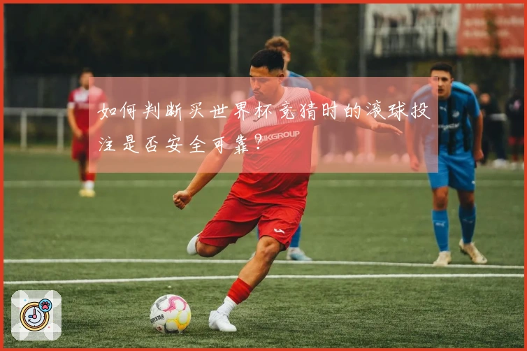如何判断买世界杯竞猜时的滚球投注是否安全可靠？