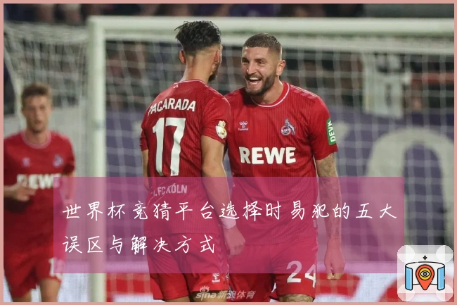 世界杯竞猜平台选择时易犯的五大误区与解决方式