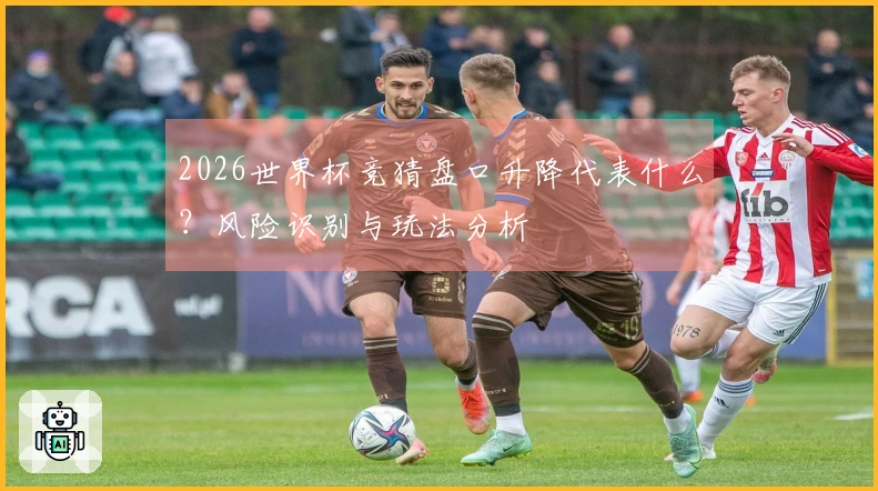 2026世界杯竞猜盘口升降代表什么？风险识别与玩法分析