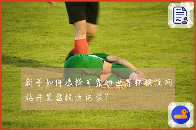 新手如何选择可靠的世界杯投注网站并复盘投注记录？