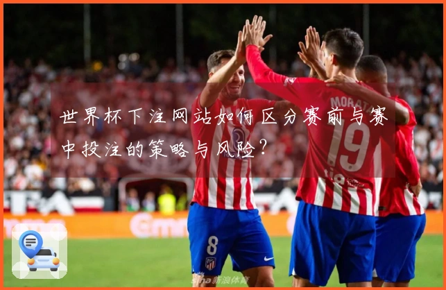 世界杯下注网站如何区分赛前与赛中投注的策略与风险？