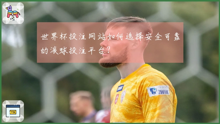 世界杯投注网站如何选择安全可靠的滚球投注平台？