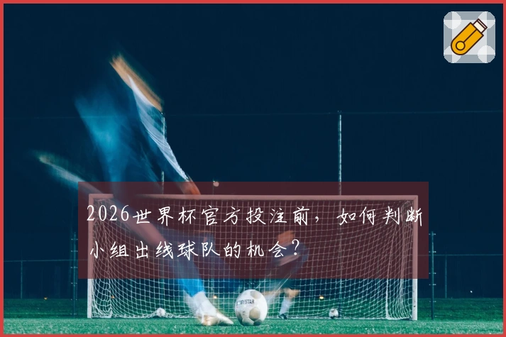 2026世界杯官方投注前，如何判断小组出线球队的机会？