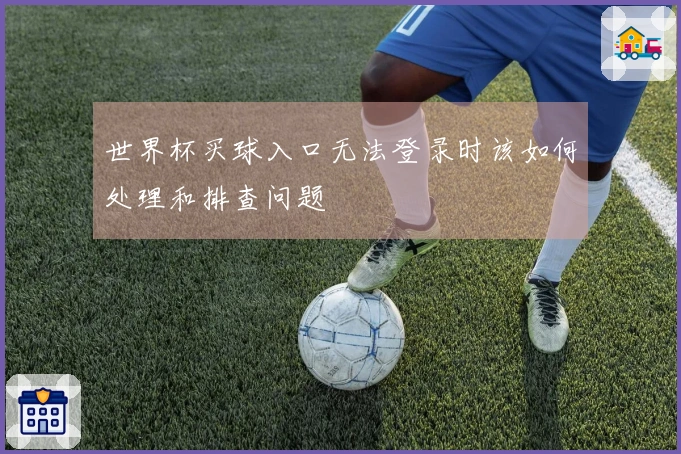 世界杯买球入口无法登录时该如何处理和排查问题