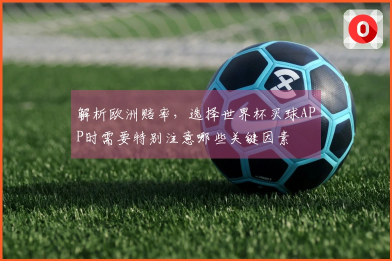 解析欧洲赔率，选择世界杯买球APP时需要特别注意哪些关键因素