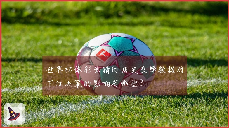 世界杯体彩竞猜时历史交锋数据对下注决策的影响有哪些？