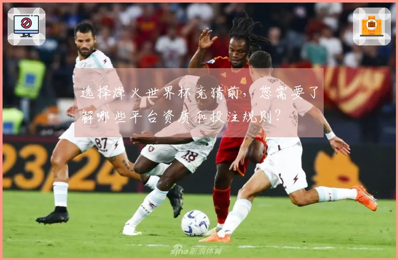 选择烽火世界杯竞猜前,您需要了解哪些平台资质和投注规则?