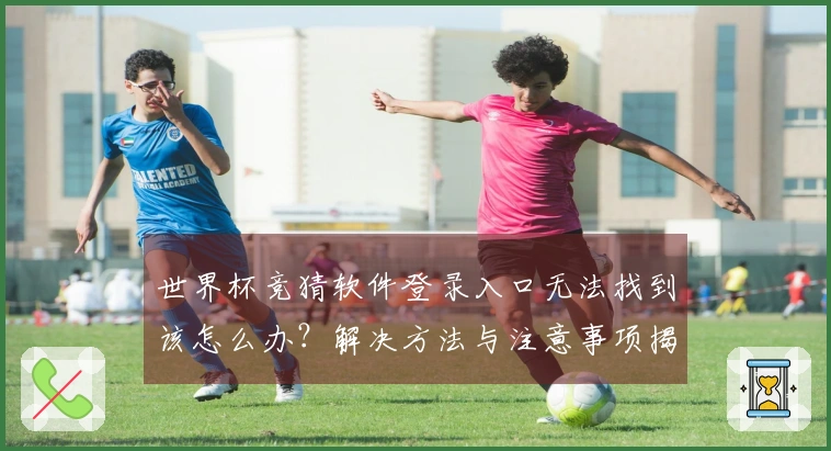 世界杯竞猜软件登录入口无法找到该怎么办？解决方法与注意事项揭秘