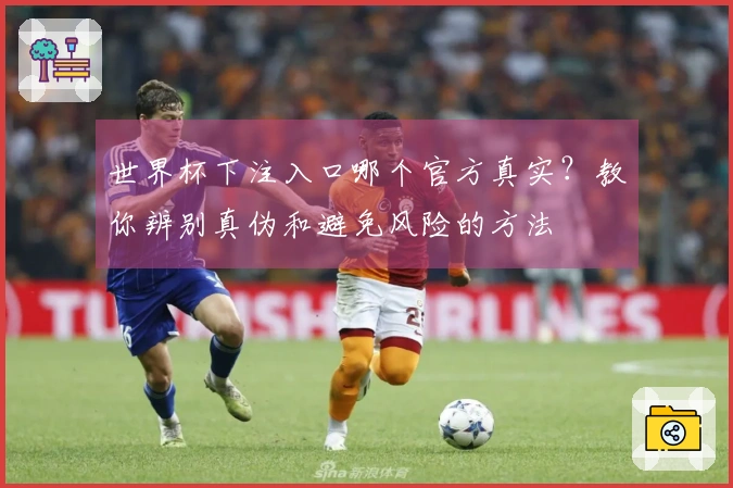 世界杯下注入口哪个官方真实？教你辨别真伪和避免风险的方法