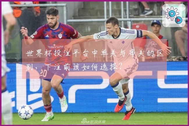 世界杯投注平台中单关与串关的区别，下注前该如何选择？