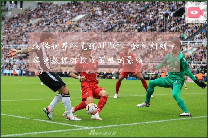 选择世界杯竞猜APP时，如何判断主客场数据对投注策略的影响