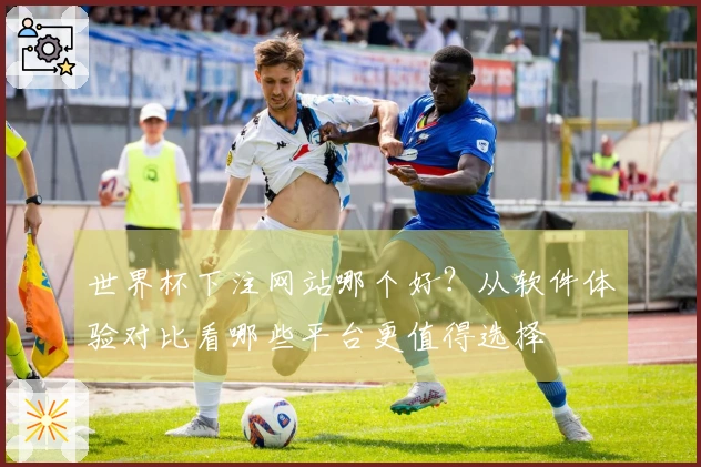 世界杯下注网站哪个好？从软件体验对比看哪些平台更值得选择