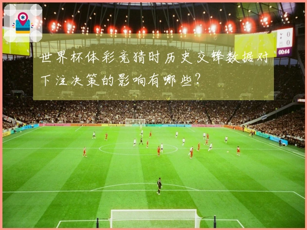 世界杯体彩竞猜时历史交锋数据对下注决策的影响有哪些？