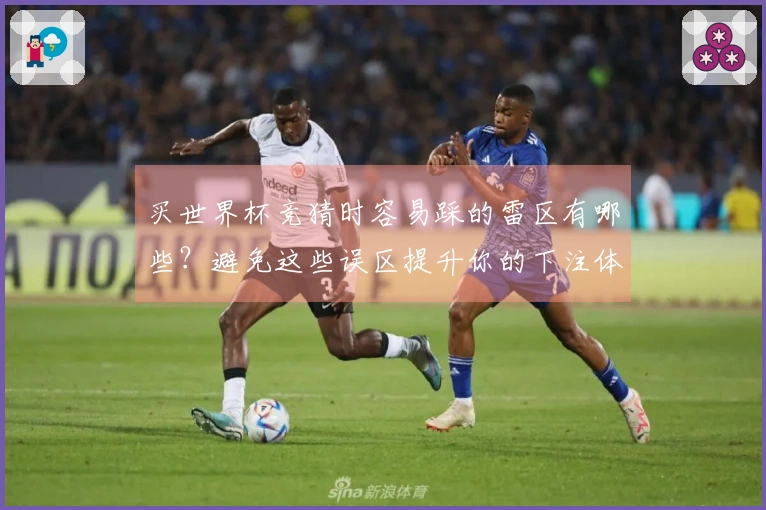 买世界杯竞猜时容易踩的雷区有哪些？避免这些误区提升你的下注体验