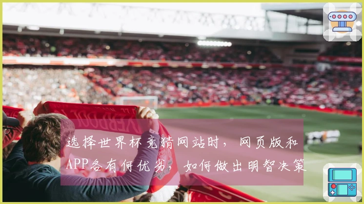 选择世界杯竞猜网站时，网页版和APP各有何优劣，如何做出明智决策？