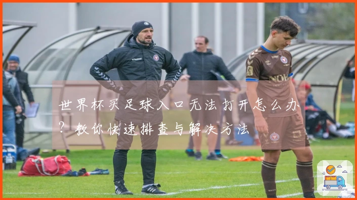 世界杯买足球入口无法打开怎么办？教你快速排查与解决方法