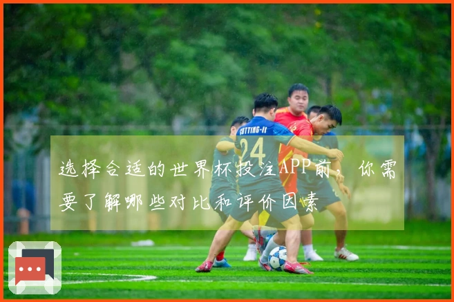 选择合适的世界杯投注APP前，你需要了解哪些对比和评价因素