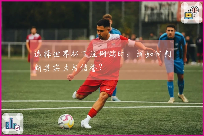 选择世界杯下注网站时，该如何判断其实力与信誉？