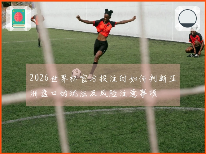 2026世界杯官方投注时如何判断亚洲盘口的玩法及风险注意事项