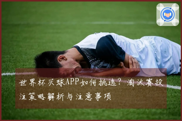 世界杯买球APP如何挑选？淘汰赛投注策略解析与注意事项