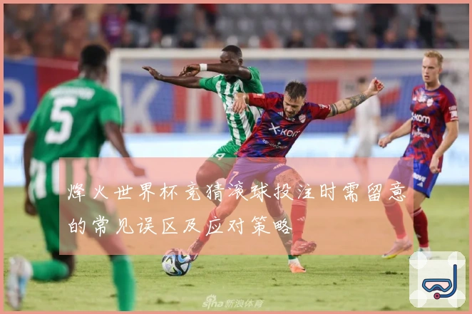 烽火世界杯竞猜滚球投注时需留意的常见误区及应对策略