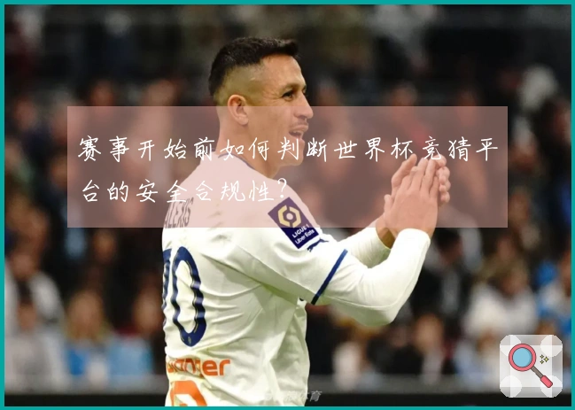 赛事开始前如何判断世界杯竞猜平台的安全合规性？