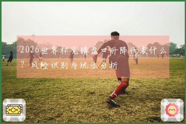 2026世界杯竞猜盘口升降代表什么？风险识别与玩法分析