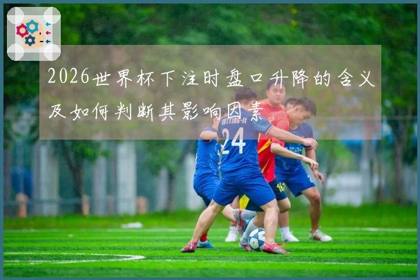 2026世界杯下注时盘口升降的含义及如何判断其影响因素