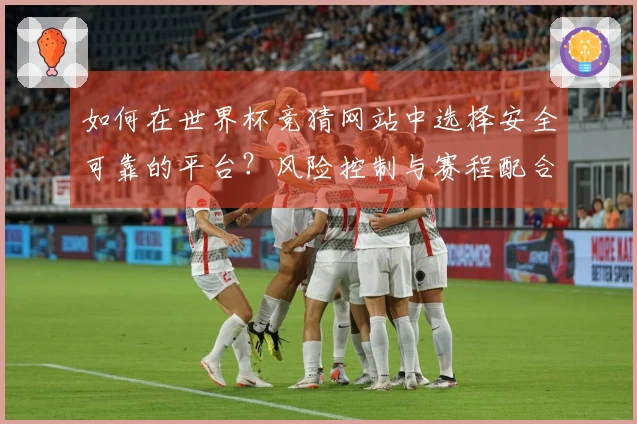 如何在世界杯竞猜网站中选择安全可靠的平台？风险控制与赛程配合需注意哪些关键事项？