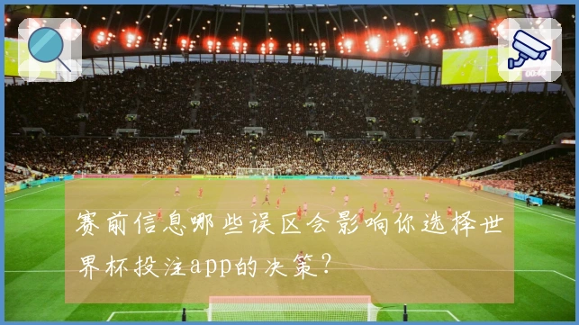 赛前信息哪些误区会影响你选择世界杯投注app的决策？