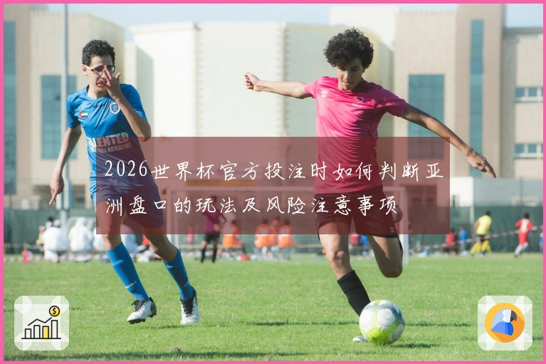 2026世界杯官方投注时如何判断亚洲盘口的玩法及风险注意事项