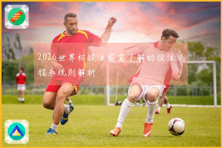 2026世界杯投注前需了解的投注流程和规则解析