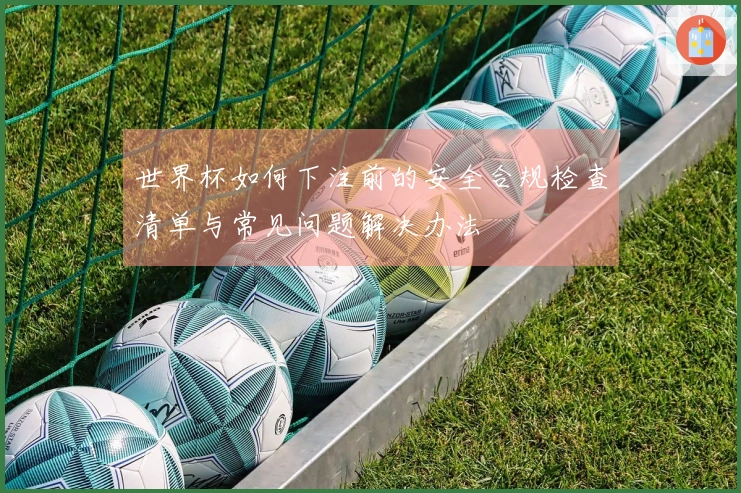 世界杯如何下注前的安全合规检查清单与常见问题解决办法