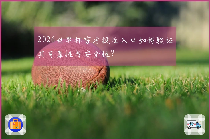 2026世界杯官方投注入口如何验证其可靠性与安全性？